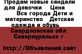 Продам новые сандали для девочки  › Цена ­ 3 500 - Все города Дети и материнство » Детская одежда и обувь   . Свердловская обл.,Североуральск г.